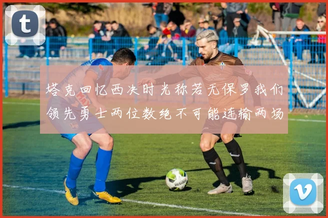 塔克回忆西决时光称若无保罗我们领先勇士两位数绝不可能连输两场