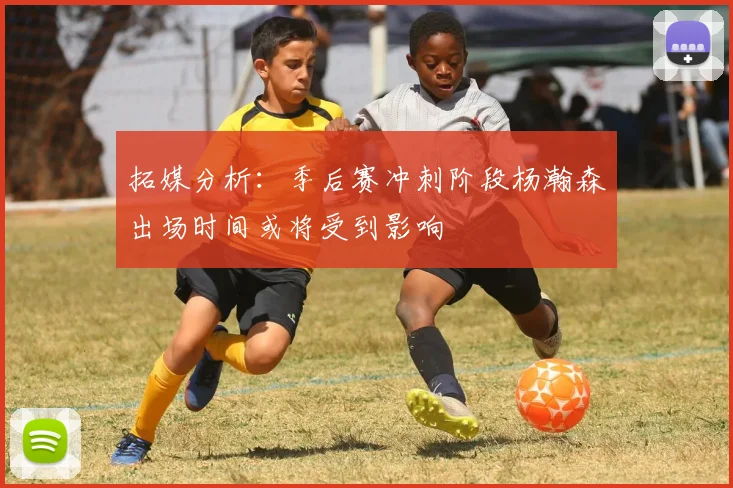 拓媒分析：季后赛冲刺阶段杨瀚森出场时间或将受到影响