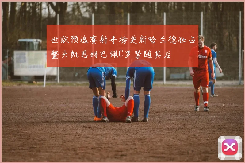 世欧预选赛射手榜更新哈兰德独占鳌头凯恩姆巴佩C罗紧随其后