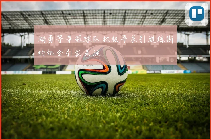 湖勇等争冠球队积极寻求引进琼斯的机会引发关注