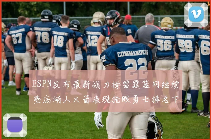 ESPN发布最新战力榜雷霆篮网继续垫底湖人火箭表现抢眼勇士排名下滑