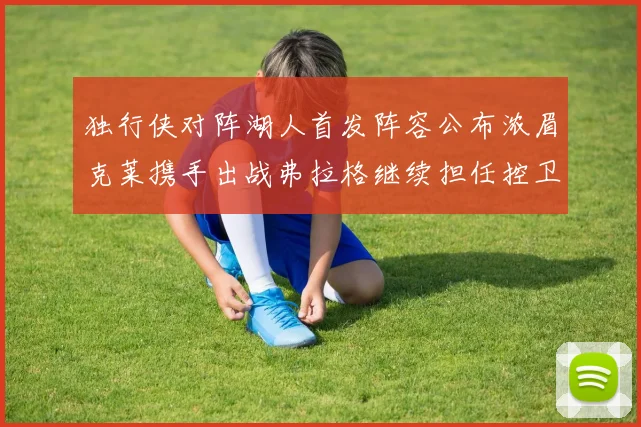独行侠对阵湖人首发阵容公布浓眉克莱携手出战弗拉格继续担任控卫