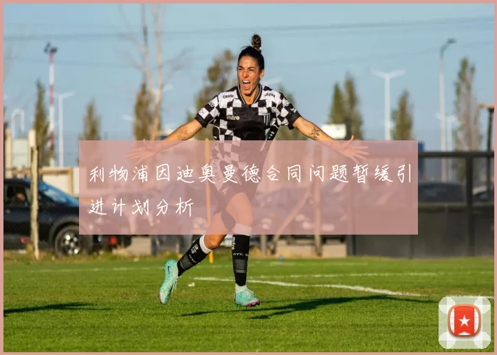 利物浦因迪奥曼德合同问题暂缓引进计划分析