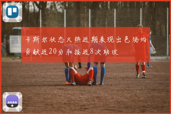 卡斯尔状态火热近期表现出色场均贡献近20分和接近8次助攻