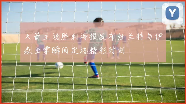 火箭主场胜利海报发布杜兰特与伊森击掌瞬间定格精彩时刻