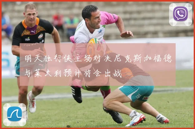 明天独行侠主场对决尼克斯加福德与莱夫利预计将会出战