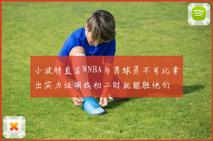 小波特直言WNBA与男球员不可比拿出实力证明我初二时就能胜他们